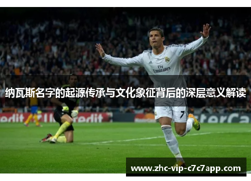 纳瓦斯名字的起源传承与文化象征背后的深层意义解读 纳瓦斯名字的起源传承与文化象征背后的深层意义解读