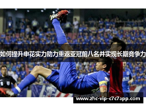如何提升申花实力助力重返亚冠前八名并实现长期竞争力 如何提升申花实力助力重返亚冠前八名并实现长期竞争力