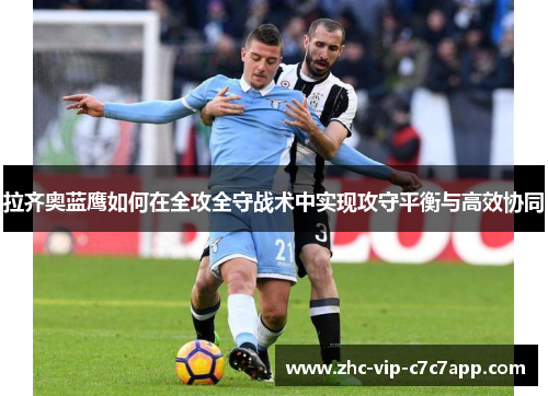 拉齐奥蓝鹰如何在全攻全守战术中实现攻守平衡与高效协同 拉齐奥蓝鹰如何在全攻全守战术中实现攻守平衡与高效协同