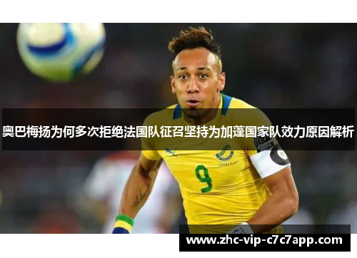奥巴梅扬为何多次拒绝法国队征召坚持为加蓬国家队效力原因解析 奥巴梅扬为何多次拒绝法国队征召坚持为加蓬国家队效力原因解析
