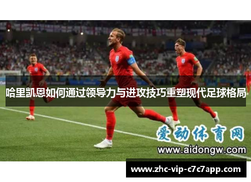哈里凯恩如何通过领导力与进攻技巧重塑现代足球格局 哈里凯恩如何通过领导力与进攻技巧重塑现代足球格局