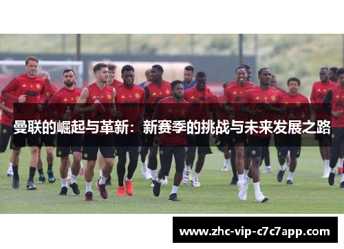 曼联的崛起与革新:新赛季的挑战与未来发展之路 曼联的崛起与革新:新赛季的挑战与未来发展之路