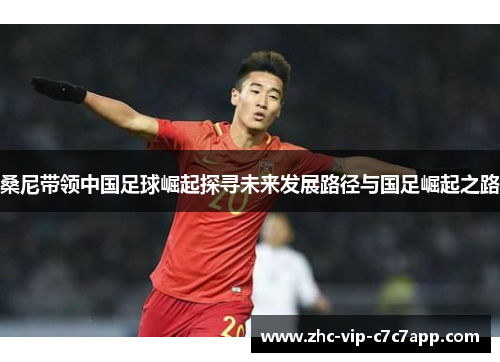 桑尼带领中国足球崛起探寻未来发展路径与国足崛起之路 桑尼带领中国足球崛起探寻未来发展路径与国足崛起之路