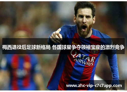 梅西退役后足球新格局 各国球星争夺领袖宝座的激烈竞争