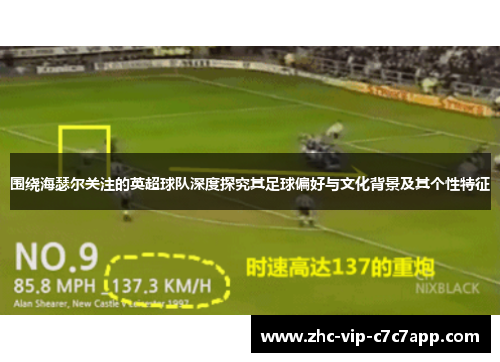 围绕海瑟尔关注的英超球队深度探究其足球偏好与文化背景及其个性特征
