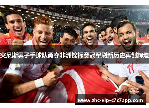 突尼斯男子手球队勇夺非洲锦标赛冠军刷新历史再创辉煌 突尼斯男子手球队勇夺非洲锦标赛冠军刷新历史再创辉煌