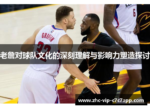 老詹对球队文化的深刻理解与影响力塑造探讨 老詹对球队文化的深刻理解与影响力塑造探讨
