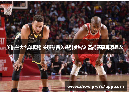 英格兰大名单揭秘 关键球员入选引发热议 备战赛事再添悬念 英格兰大名单揭秘 关键球员入选引发热议 备战赛事再添悬念