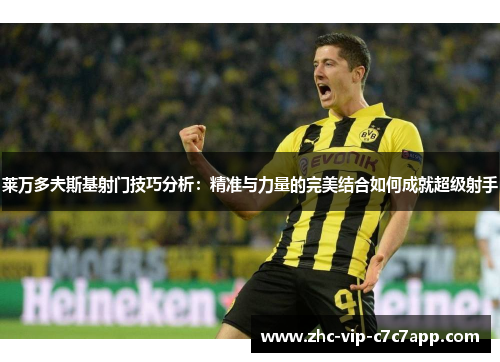 莱万多夫斯基射门技巧分析:精准与力量的完美结合如何成就超级射手 莱万多夫斯基射门技巧分析:精准与力量的完美结合如何成就超级射手