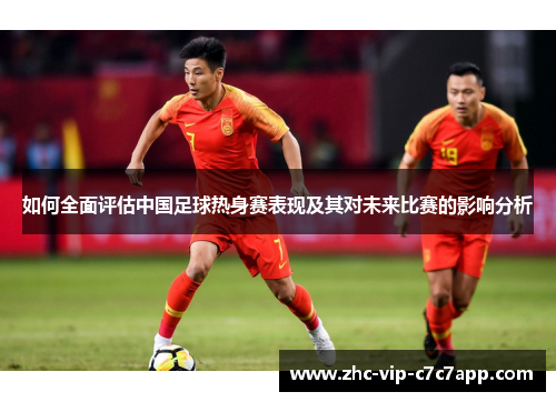 如何全面评估中国足球热身赛表现及其对未来比赛的影响分析
