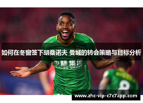 如何在冬窗签下胡桑诺夫 曼城的转会策略与目标分析 如何在冬窗签下胡桑诺夫 曼城的转会策略与目标分析