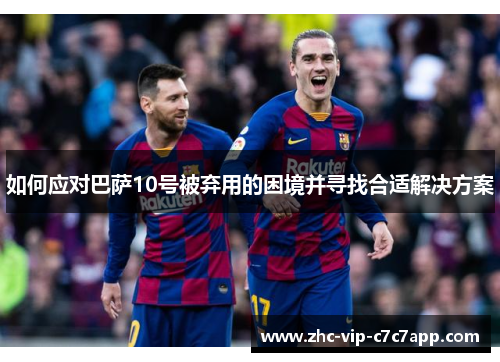 如何应对巴萨10号被弃用的困境并寻找合适解决方案 如何应对巴萨10号被弃用的困境并寻找合适解决方案