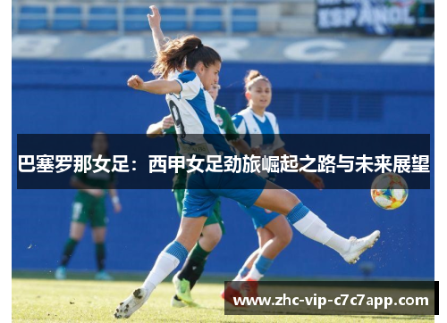 巴塞罗那女足:西甲女足劲旅崛起之路与未来展望 巴塞罗那女足:西甲女足劲旅崛起之路与未来展望