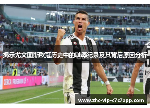 揭示尤文图斯欧冠历史中的耻辱纪录及其背后原因分析