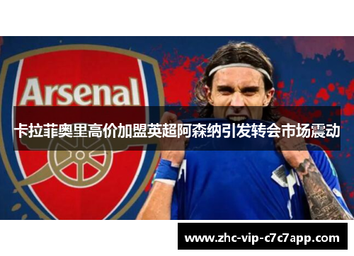 卡拉菲奥里高价加盟英超阿森纳引发转会市场震动 卡拉菲奥里高价加盟英超阿森纳引发转会市场震动
