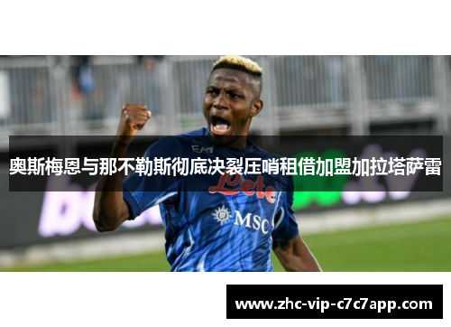 奥斯梅恩与那不勒斯彻底决裂压哨租借加盟加拉塔萨雷 奥斯梅恩与那不勒斯彻底决裂压哨租借加盟加拉塔萨雷