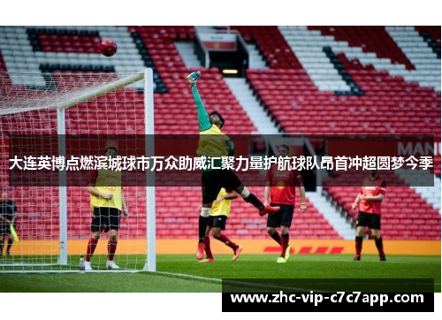 大连英博点燃滨城球市万众助威汇聚力量护航球队昂首冲超圆梦今季 大连英博点燃滨城球市万众助威汇聚力量护航球队昂首冲超圆梦今季