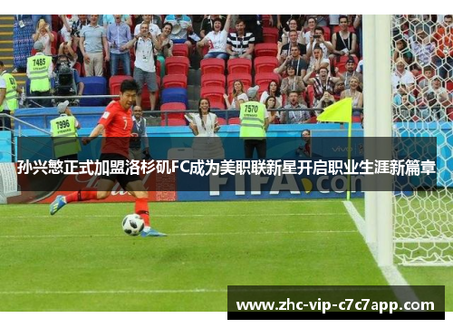 孙兴慜正式加盟洛杉矶FC成为美职联新星开启职业生涯新篇章 孙兴慜正式加盟洛杉矶FC成为美职联新星开启职业生涯新篇章