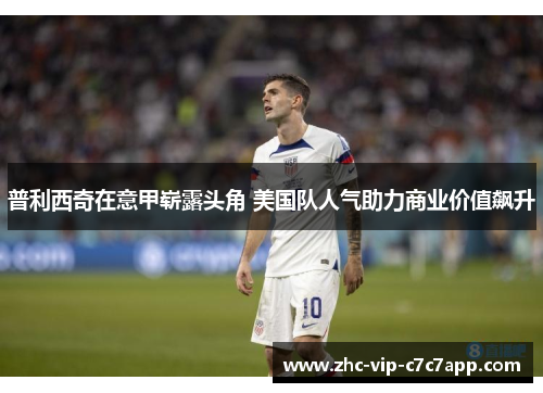 普利西奇在意甲崭露头角 美国队人气助力商业价值飙升