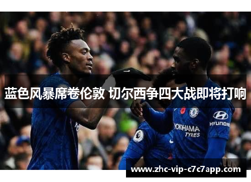 蓝色风暴席卷伦敦 切尔西争四大战即将打响