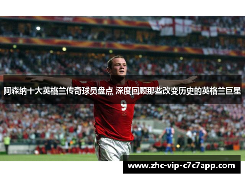 阿森纳十大英格兰传奇球员盘点 深度回顾那些改变历史的英格兰巨星 阿森纳十大英格兰传奇球员盘点 深度回顾那些改变历史的英格兰巨星